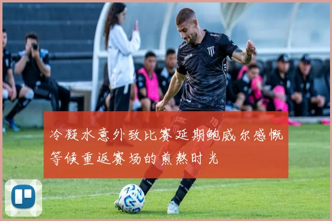 冷凝水意外致比赛延期鲍威尔感慨等候重返赛场的煎熬时光