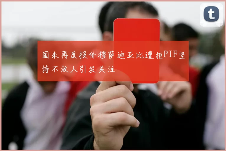 国米再度报价穆萨迪亚比遭拒PIF坚持不放人引发关注