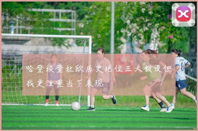 哈登谈登杜欧历史地位三大假设但我更注重当下表现