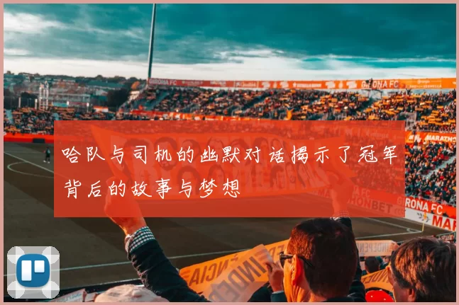 哈队与司机的幽默对话揭示了冠军背后的故事与梦想