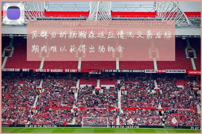 苏群分析杨瀚森适应情况交易后短期内难以获得出场机会