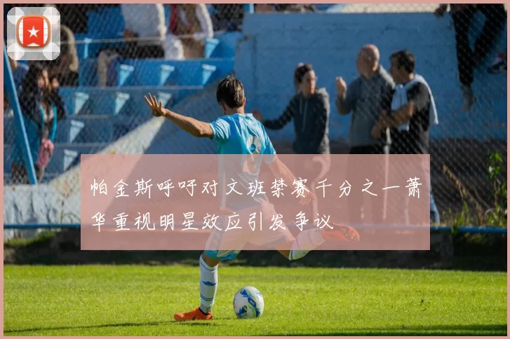 帕金斯呼吁对文班禁赛千分之一萧华重视明星效应引发争议