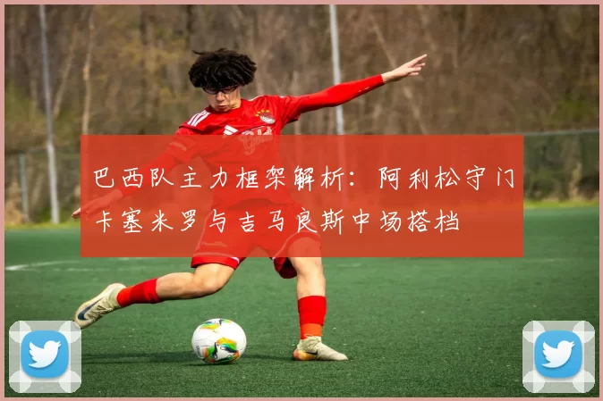 巴西队主力框架解析：阿利松守门卡塞米罗与吉马良斯中场搭档