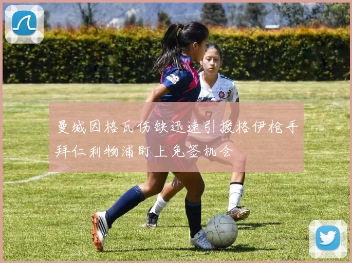曼城因格瓦伤缺迅速引援格伊枪手拜仁利物浦盯上免签机会