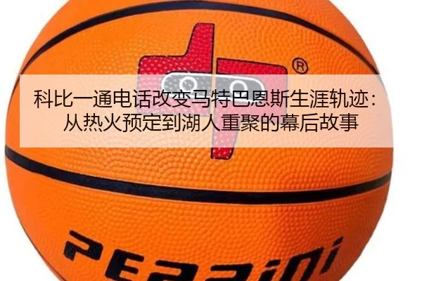 科比一通电话改变马特巴恩斯生涯轨迹：从热火预定到湖人重聚的幕后故事 - hth